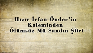 Hızır İrfan Önder’in Kaleminden Ölümsüz Mü Sandın Şiiri