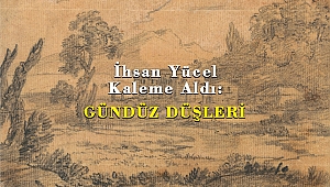 İhsan Yücel Kaleme Aldı: GÜNDÜZ DÜŞLERİ