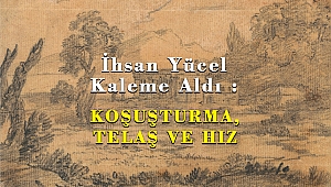İhsan Yücel Kaleme Aldı : KOŞUŞTURMA, TELAŞ VE HIZ