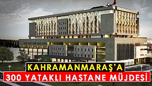 Kahramanmaraş’a 300 Yataklı Hastane Müjdesi
