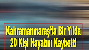 Kahramanmaraş’ta Bir Yılda 20 Kişi Hayatını Kaybetti
