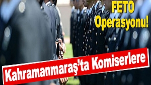 Kahramanmaraş’ta Komiserlere FETÖ Operasyonu!