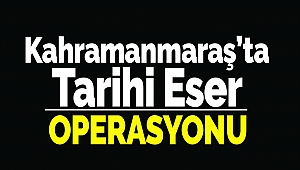 Kahramanmaraş'ta Tarihi Eser Operasyonu