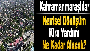Kahramanmaraşlılar, Kentsel Dönüşüm Kira Yardımı Ne Kadar Alacak?