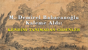 M. Demirel Babacanoğlu Kaleme Aldı: KENDİNİ TANIMADAN GİDENLER