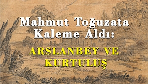 Mahmut Toğuzata’nın Kaleminden Arslanbey Ve Kurtuluş