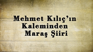 Mehmet Kılıç’ın Kaleminden Maraş Şiiri