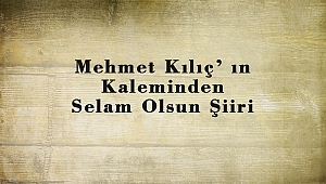 Mehmet Kılıç’ ın Kaleminden Selam Olsun Şiiri
