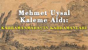 Mehmet Uysal'ın Kaleminden KAHRAMANMARAŞ'IN KAHRAMANLARI