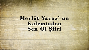 Mevlüt Yavuz’ un Kaleminden Sen Ol Şiiri
