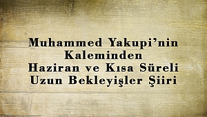 Muhammed Yakupi’nin Kaleminden Haziran ve Kısa Süreli Uzun Bekleyişler Şiiri