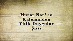 Murat Nar’ ın Kaleminden Yitik Duygular Şiiri