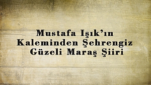 Mustafa Işık’ın Kaleminden Şehrengiz Güzeli Maraş Şiiri