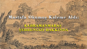 Mustafa Okumuş Kaleme Aldı: KAHRAMANMARAŞ ŞEHRENGİZİ HAKKINDA