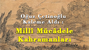 Oğuz Çetinoğlu Kaleme Aldı : Millî Mücâdele Kahramanları