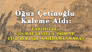 Oğuz Çetinoğlu’nun Kaleminden TÂRİHİYLE, COĞRAFYASIYLA, ŞÂİR VE EDİPLERİYLE KAHRAMANMARAŞ
