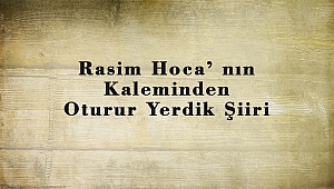 Rasim Hoca’ nın Kaleminden Oturur Yerdik Şiiri