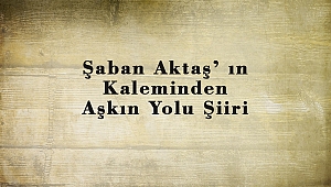 Şaban Aktaş’ ın Kaleminden Aşkın Yolu Şiiri