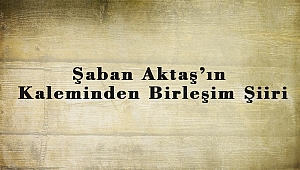 Şaban Aktaş’ın Kaleminden Birleşim Şiiri