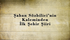 Şaban Sözbilici’nin Kaleminden İlk Şehir Şiiri