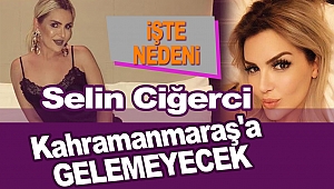 Selin Ciğerci Kahramanmaraş'a Gelemeyecek! İşte Nedeni!