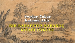 Serdar Yakar Kaleme Aldı: BİR BAHAETTİN KARAKOÇ KİTABI ÖYKÜSÜ