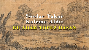 Serdar Yakar Kaleme Aldı: BU ADAM TOPUZ HASAN