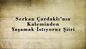 Serkan Çardaklı’nın Kaleminden Yaşamak İstıyoruz Şiiri