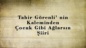 Tahir Görenli’ nin Kaleminden Çocuk Gibi Ağlarsın Şiiri