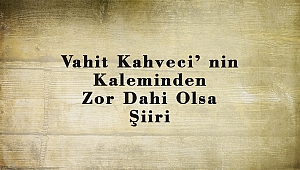 Vahit Kahveci’ nin Kaleminden Zor Dahi Olsa Şiiri