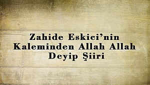 Zahide Eskici’nin Kaleminden Allah Allah Deyip Şiiri