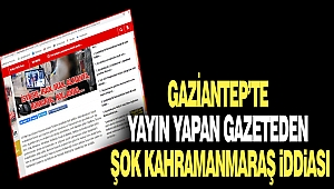 Gaziantep'te Yayın Yapan Gazeteden Şok Kahramanmaraş İddiası