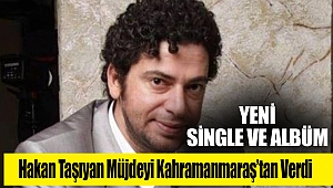 Hakan Taşıyan Müjdeyi Kahramanmaraş’tan Verdi