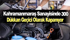Kahramanmaraş Sanayisinde 300 Dükkan Geçici Olarak Kapanıyor