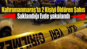 Kahramanmaraş’ta 2 Kişiyi Öldüren Şahıs Saklandığı Evde Yakalandı