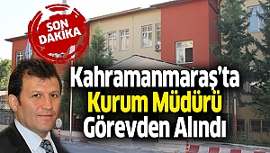 Kahramanmaraş’ta Kurum Müdürü Görevden Alındı