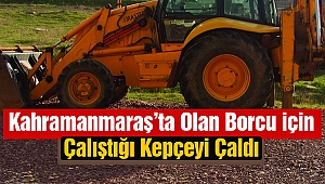 Kahramanmaraş’ta Olan Borcu İçin Çalıştığı Kepçeyi Çaldı