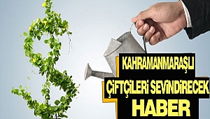 Kahramanmaraşlı Çiftçileri Sevindirecek Haber 