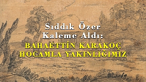 Sıddık Özer Kaleme Aldı: BAHAETTİN KARAKOÇ HOCAMLA YAKINLIĞIMIZ