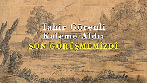 Tahir Görenli Kaleme Aldı: SON GÖRÜŞMEMİZDİ