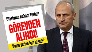 Ulaştırma Bakanı Turhan Görevden Alındı
