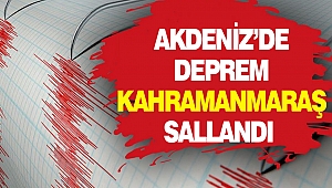 Akdeniz’de Deprem Kahramanmaraş Sallandı