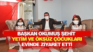 Başkan Okumuş Şehit Çocukları Yetim Ve Öksüz Çocukları Evinde Ziyaret Etti
