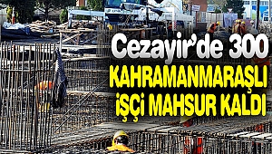 Cezayir'de 300 Kahramanmaraşlı İşçi Mahsur Kaldı