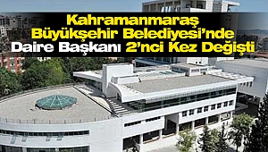 Kahramanmaraş Büyükşehir Belediyesi’nde Daire Başkanı 2’nci Kez Değişti
