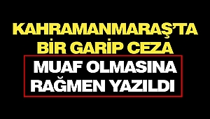 Kahramanmaraş’ta Bir Garip Ceza: Muaf Olmasına Rağmen Yazıldı 