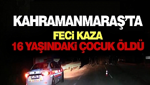 Kahramanmaraş’ta Feci Kaza: 16 Yaşındaki Çocuk Öldü
