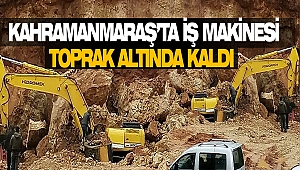 Kahramanmaraş’ta İş Makinesi Toprak Altında Kaldı