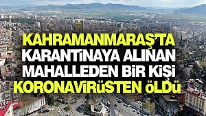 Kahramanmaraş’ta Karantinaya Alınan Mahalleden Bir Kişi Koronavirüsten Öldü