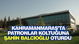 Kahramanmaraş'ta Patronlar Koltuğuna Şahin Balcıoğlu Oturdu